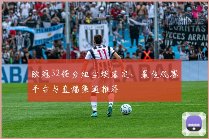 欧冠32强分组尘埃落定，最佳观赛平台与直播渠道推荐