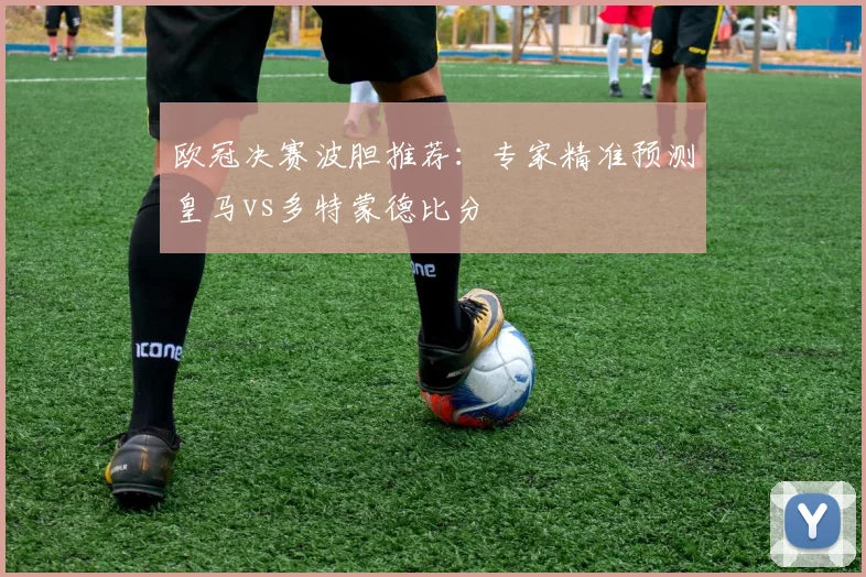 欧冠决赛波胆推荐：专家精准预测皇马vs多特蒙德比分