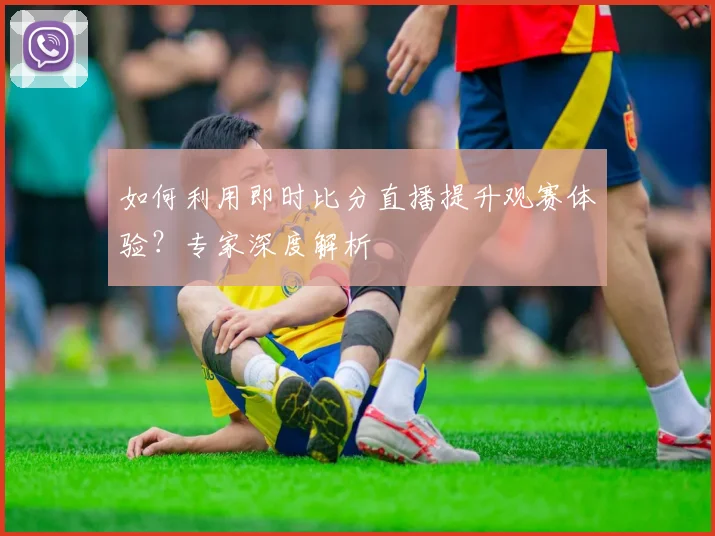 如何利用即时比分直播提升观赛体验?专家深度解析