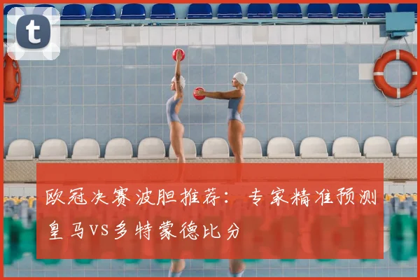 欧冠决赛波胆推荐：专家精准预测皇马vs多特蒙德比分