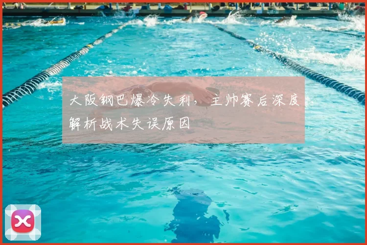 大阪钢巴爆冷失利,主帅赛后深度解析战术失误原因