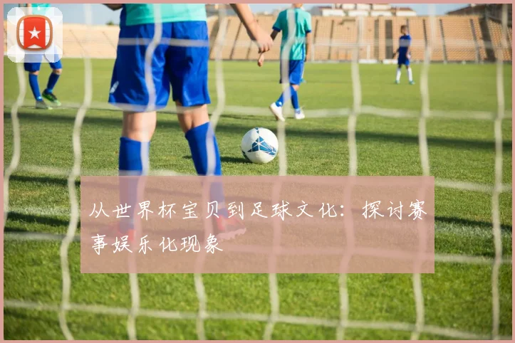 从世界杯宝贝到足球文化：探讨赛事娱乐化现象