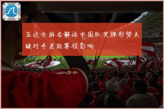 亚运会排名解读中国队奖牌形势关键对手差距赛程影响