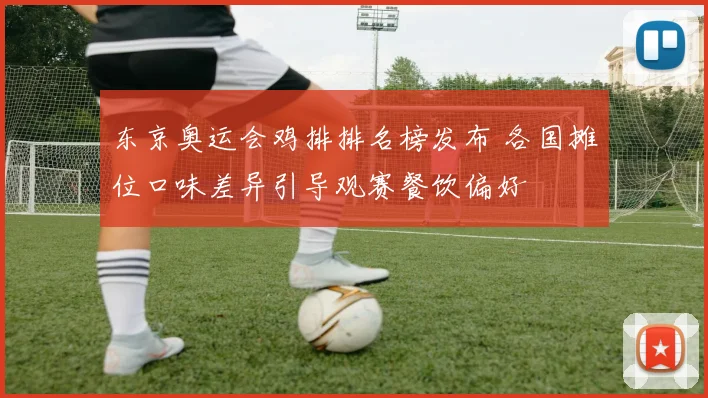 东京奥运会鸡排排名榜发布 各国摊位口味差异引导观赛餐饮偏好