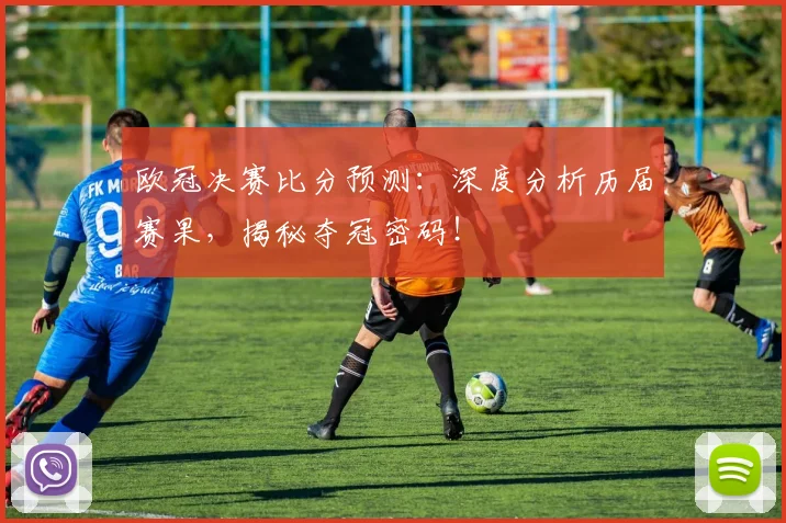 欧冠决赛比分预测：深度分析历届赛果，揭秘夺冠密码！