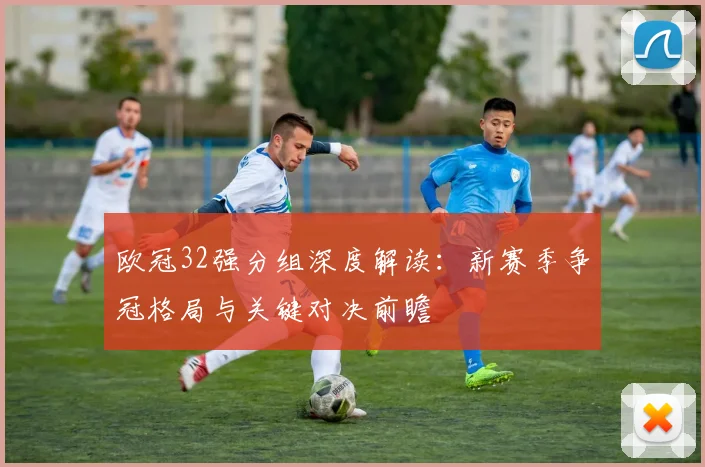 欧冠32强分组深度解读：新赛季争冠格局与关键对决前瞻