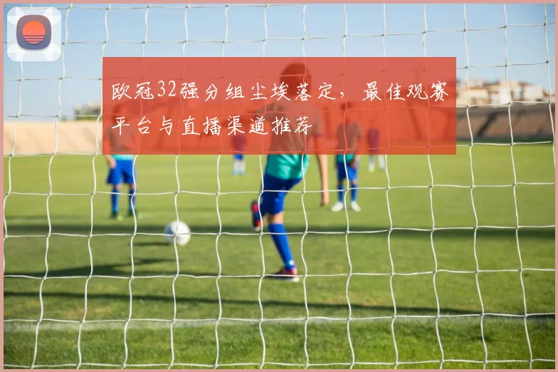 欧冠32强分组尘埃落定，最佳观赛平台与直播渠道推荐