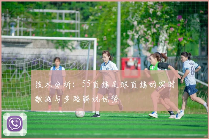 技术分析：55直播足球直播的实时数据与多路解说优势