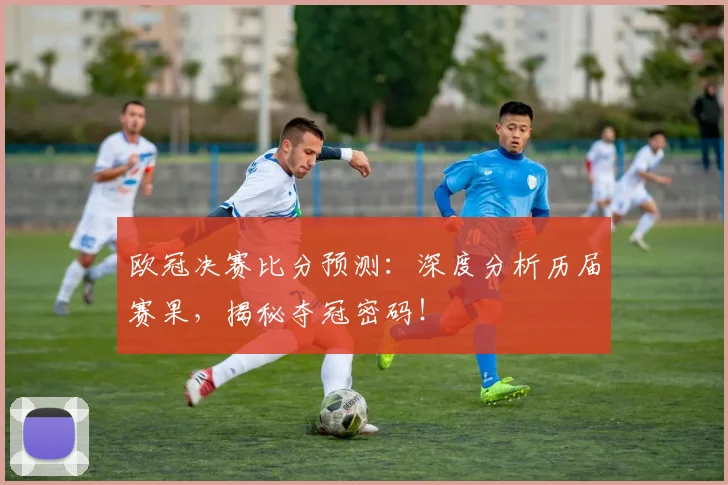 欧冠决赛比分预测：深度分析历届赛果，揭秘夺冠密码！