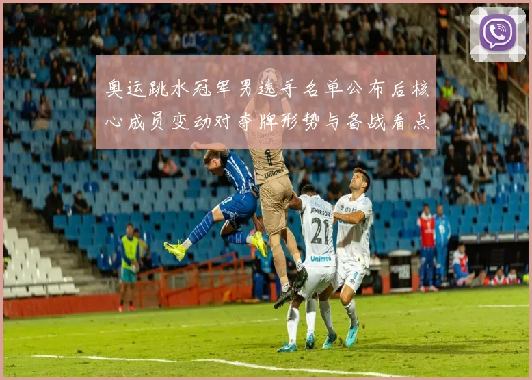 奥运跳水冠军男选手名单公布后核心成员变动对夺牌形势与备战看点