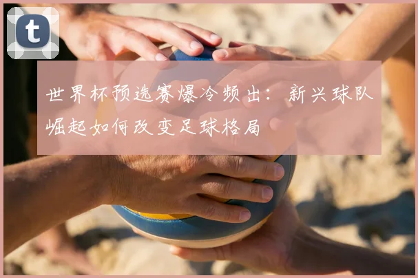 世界杯预选赛爆冷频出：新兴球队崛起如何改变足球格局