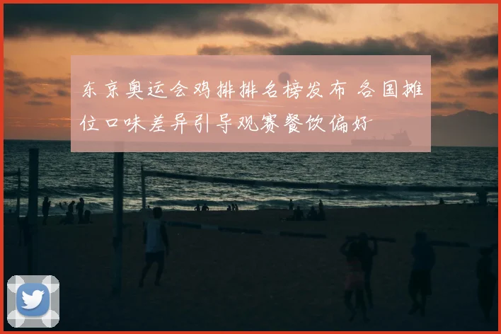 东京奥运会鸡排排名榜发布 各国摊位口味差异引导观赛餐饮偏好