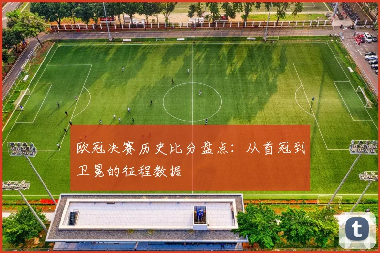 欧冠决赛历史比分盘点：从首冠到卫冕的征程数据