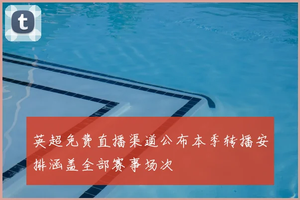 英超免费直播渠道公布本季转播安排涵盖全部赛事场次