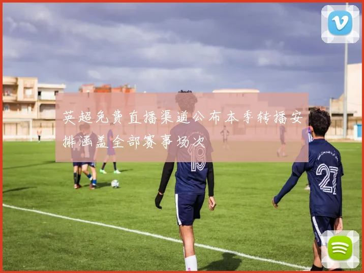 英超免费直播渠道公布本季转播安排涵盖全部赛事场次