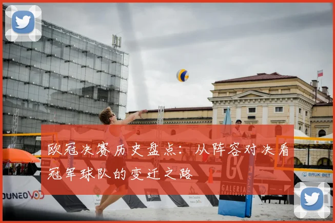 欧冠决赛历史盘点：从阵容对决看冠军球队的变迁之路