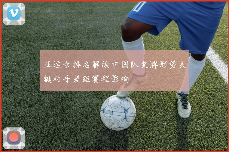 亚运会排名解读中国队奖牌形势关键对手差距赛程影响